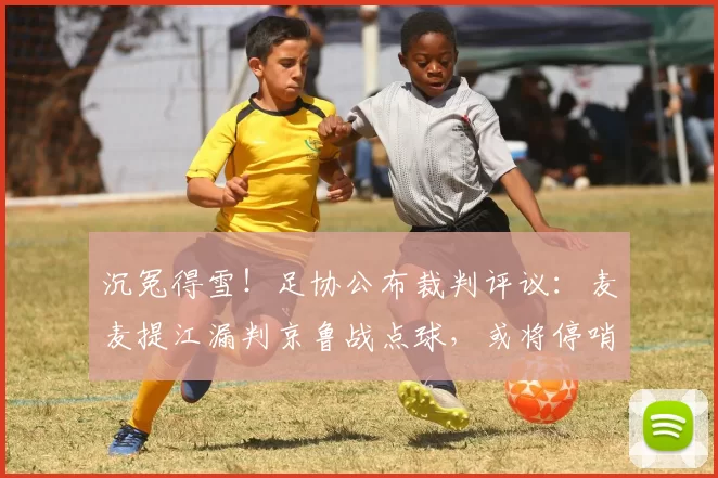 沉冤得雪!足协公布裁判评议:麦麦提江漏判京鲁战点球,或将停哨