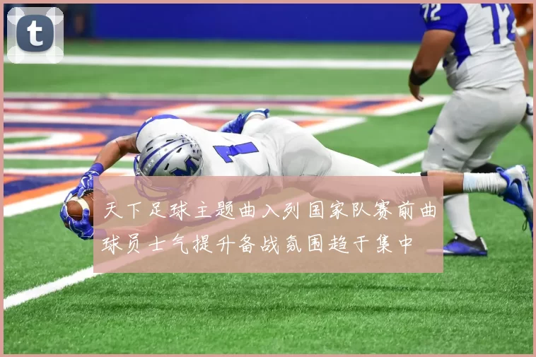 天下足球主题曲入列国家队赛前曲球员士气提升备战氛围趋于集中