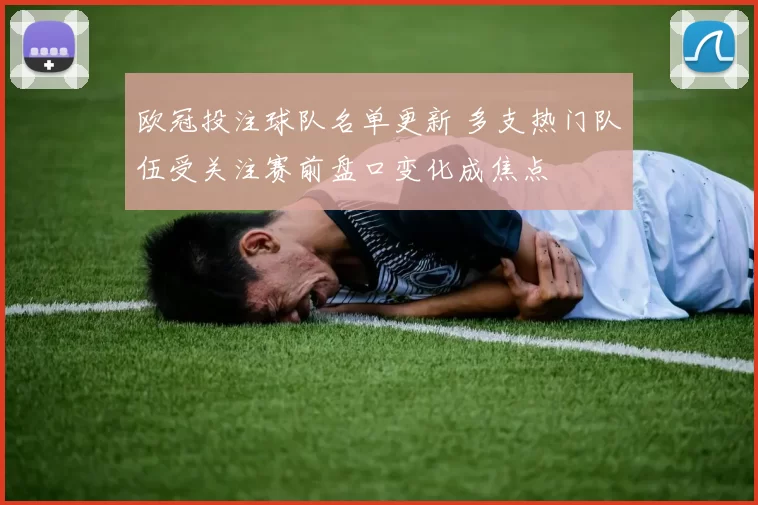 欧冠投注球队名单更新 多支热门队伍受关注赛前盘口变化成焦点
