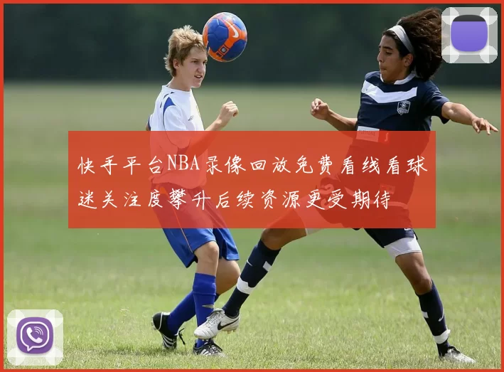 快手平台NBA录像回放免费看线看球迷关注度攀升后续资源更受期待
