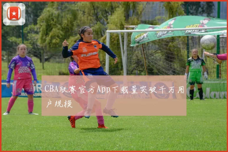 CBA联赛官方App下载量突破千万用户规模