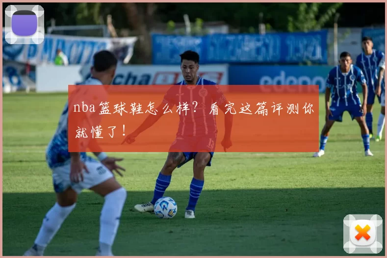 nba篮球鞋怎么样？看完这篇评测你就懂了！