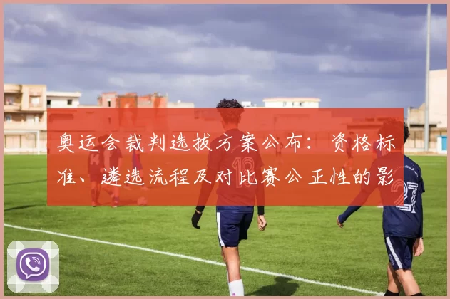 奥运会裁判选拔方案公布：资格标准、遴选流程及对比赛公正性的影响