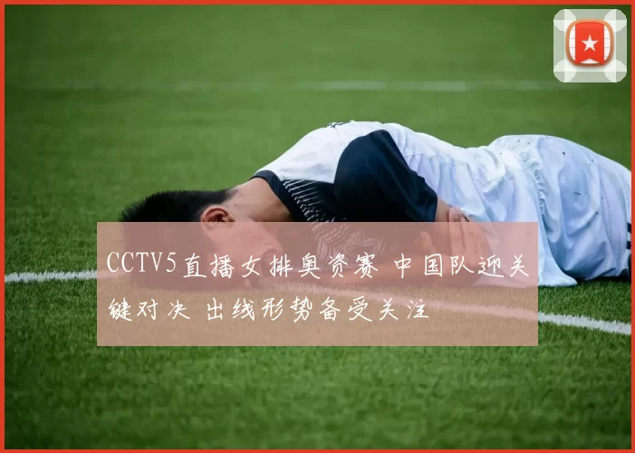 CCTV5直播女排奥资赛 中国队迎关键对决 出线形势备受关注
