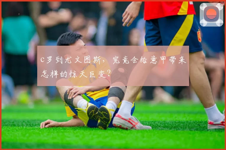 c罗到尤文图斯，究竟会给意甲带来怎样的惊天巨变？