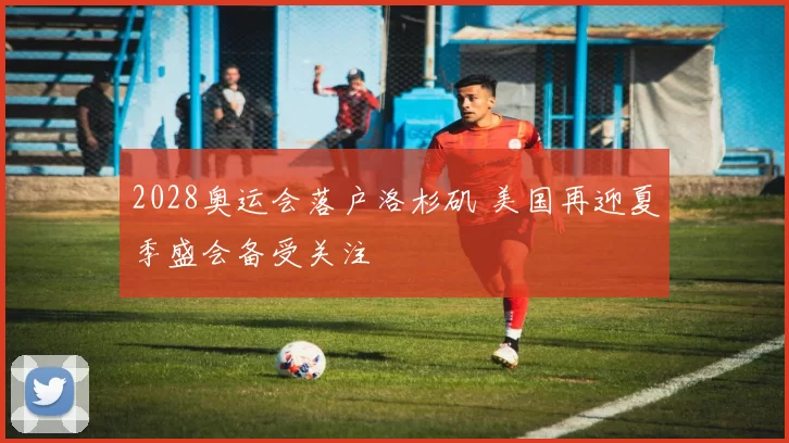 2028奥运会落户洛杉矶 美国再迎夏季盛会备受关注