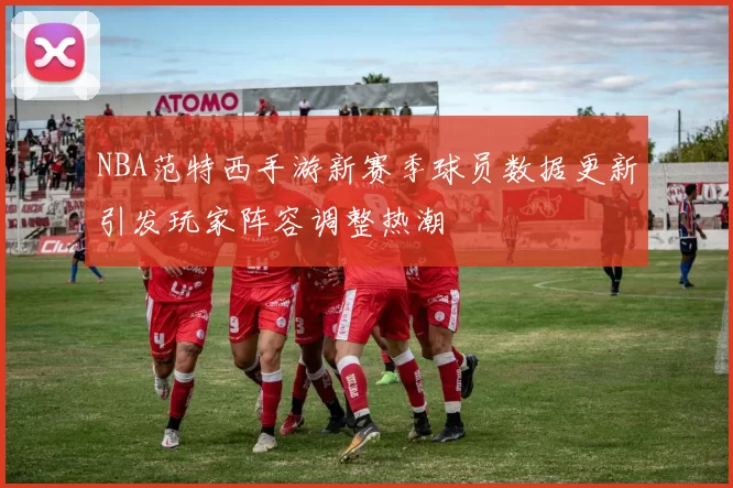 NBA范特西手游新赛季球员数据更新引发玩家阵容调整热潮