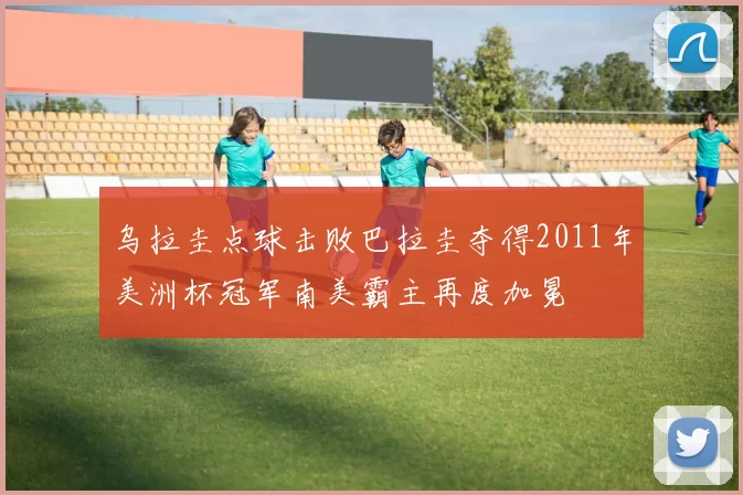 乌拉圭点球击败巴拉圭夺得2011年美洲杯冠军南美霸主再度加冕