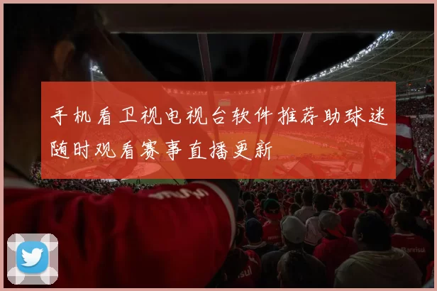 手机看卫视电视台软件推荐助球迷随时观看赛事直播更新