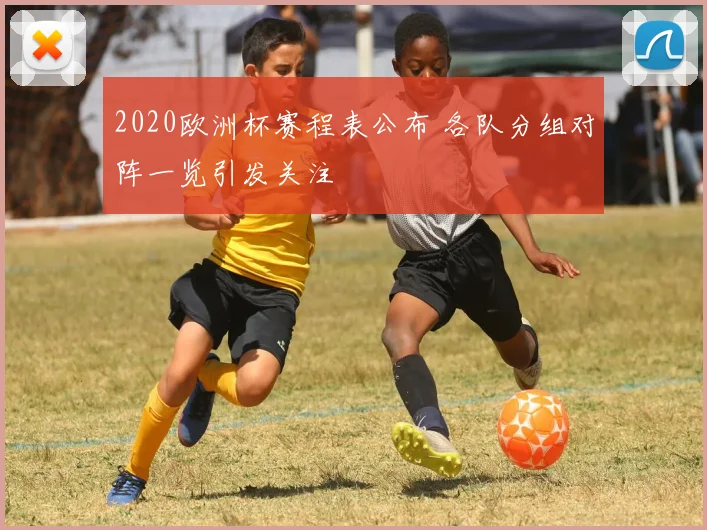 2020欧洲杯赛程表公布 各队分组对阵一览引发关注