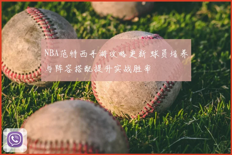 NBA范特西手游攻略更新 球员培养与阵容搭配提升实战胜率