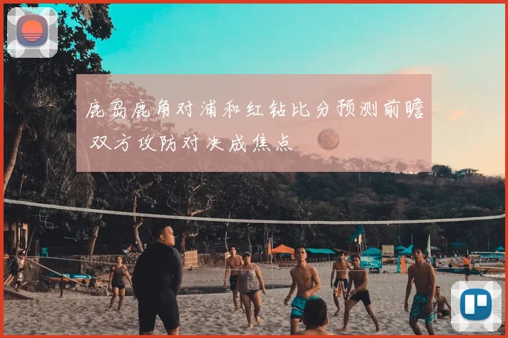 鹿岛鹿角对浦和红钻比分预测前瞻 双方攻防对决成焦点