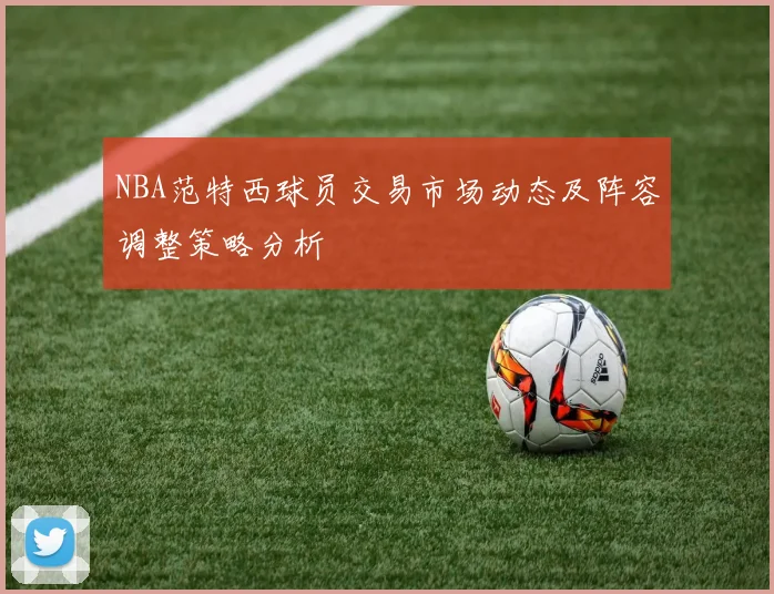 NBA范特西球员交易市场动态及阵容调整策略分析