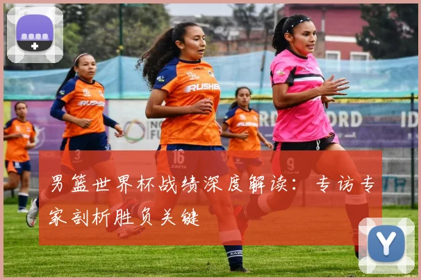 男篮世界杯战绩深度解读：专访专家剖析胜负关键