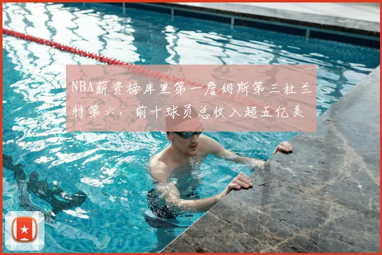 NBA薪资榜库里第一詹姆斯第三杜兰特第六,前十球员总收入超五亿美元