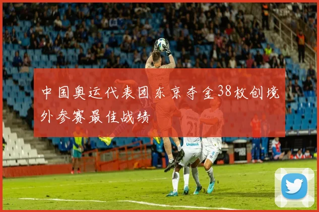 中国奥运代表团东京夺金38枚创境外参赛最佳战绩