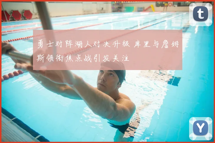 勇士对阵湖人对决升级 库里与詹姆斯领衔焦点战引发关注