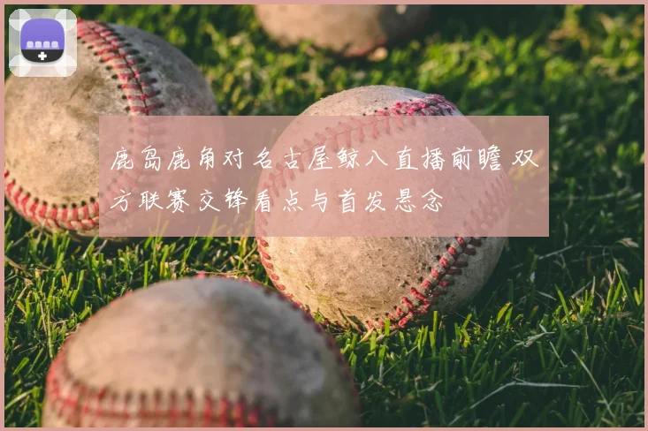 鹿岛鹿角对名古屋鲸八直播前瞻 双方联赛交锋看点与首发悬念