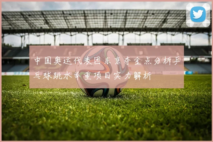 中国奥运代表团东京夺金点分析乒乓球跳水举重项目实力解析