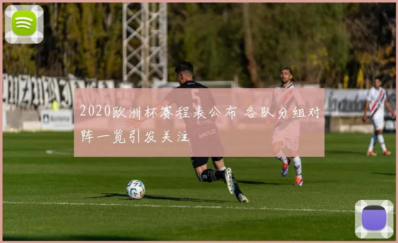 2020欧洲杯赛程表公布 各队分组对阵一览引发关注