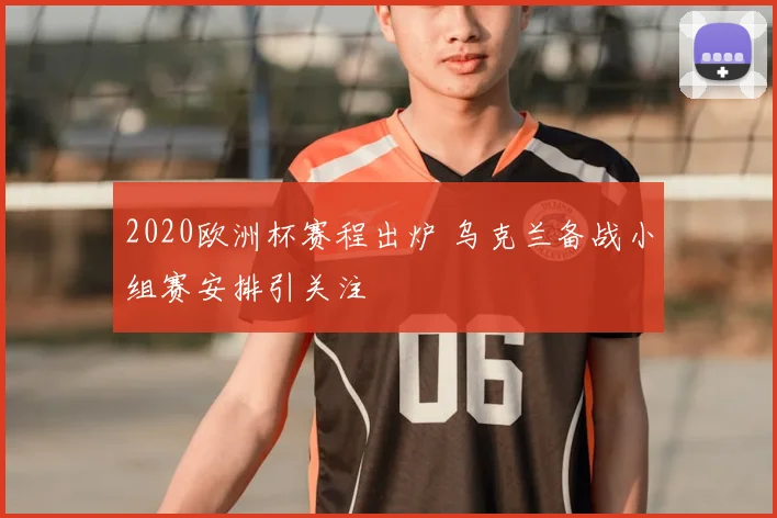 2020欧洲杯赛程出炉 乌克兰备战小组赛安排引关注