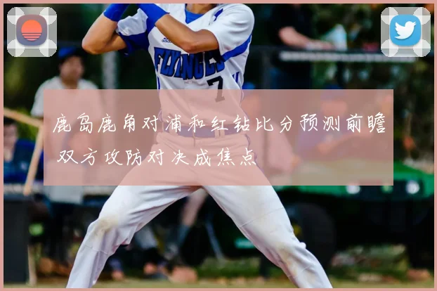 鹿岛鹿角对浦和红钻比分预测前瞻 双方攻防对决成焦点